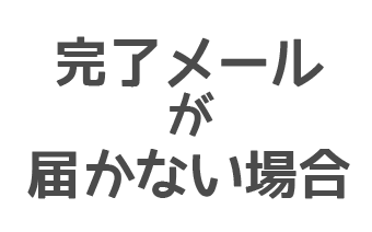 完了メールが届かない場合について